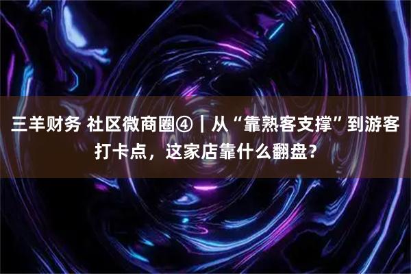 三羊财务 社区微商圈④｜从“靠熟客支撑”到游客打卡点，这家店靠什么翻盘？