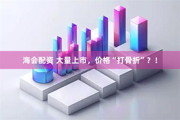 海会配资 大量上市，价格“打骨折”？！