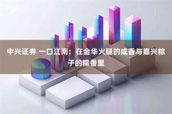 中兴证券 一口江南：在金华火腿的咸香与嘉兴粽子的糯香里