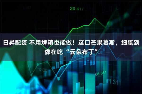 日昇配资 不用烤箱也能做！这口芒果慕斯，细腻到像在吃 “云朵布丁”