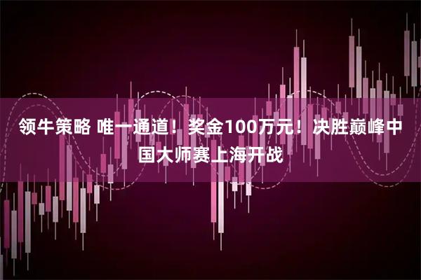 领牛策略 唯一通道！奖金100万元！决胜巅峰中国大师赛上海开战