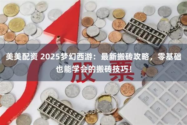 美美配资 2025梦幻西游：最新搬砖攻略，零基础也能学会的搬砖技巧！