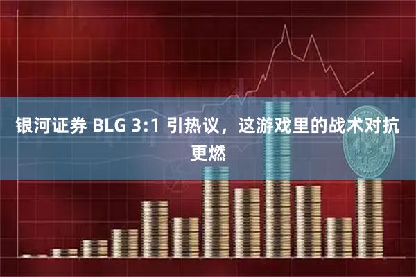银河证券 BLG 3:1 引热议，这游戏里的战术对抗更燃