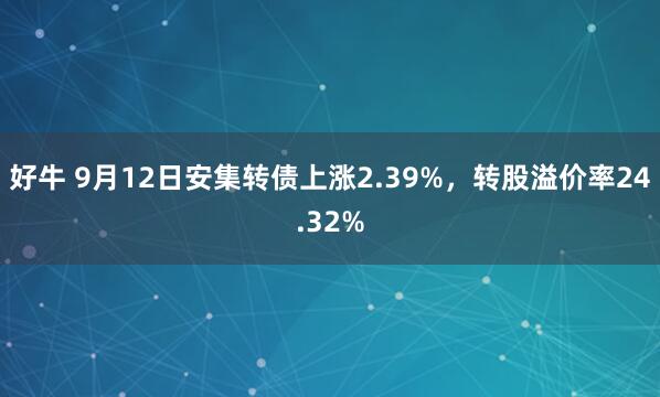 好牛 9月12日安集转债上涨2.39%，转股溢价率24.32%