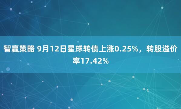 智赢策略 9月12日星球转债上涨0.25%，转股溢价率17.42%