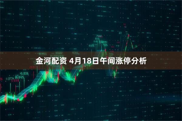 金河配资 4月18日午间涨停分析