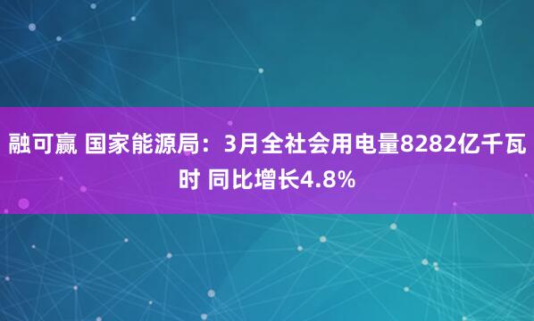 融可赢 国家能源局：3月全社会用电量8282亿千瓦时 同比增长4.8%