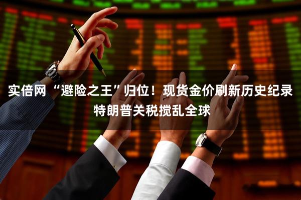 实倍网 “避险之王”归位！现货金价刷新历史纪录 特朗普关税搅乱全球