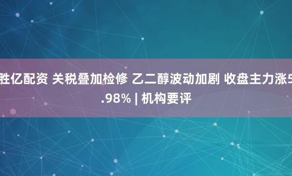 胜亿配资 关税叠加检修 乙二醇波动加剧 收盘主力涨5.98% | 机构要评