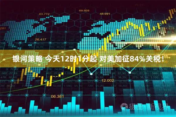 银河策略 今天12时1分起 对美加征84%关税！