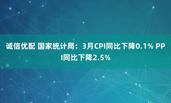 诚信优配 国家统计局：3月CPI同比下降0.1% PPI同比下降2.5%