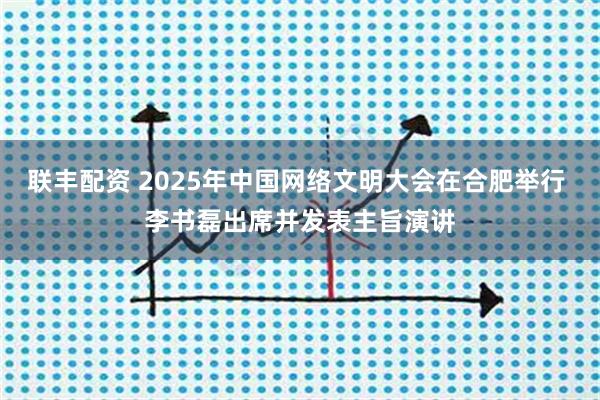 联丰配资 2025年中国网络文明大会在合肥举行 李书磊出席并发表主旨演讲