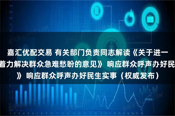 嘉汇优配交易 有关部门负责同志解读《关于进一步保障和改善民生 着力解决群众急难愁盼的意见》 响应群众呼声办好民生实事（权威发布）