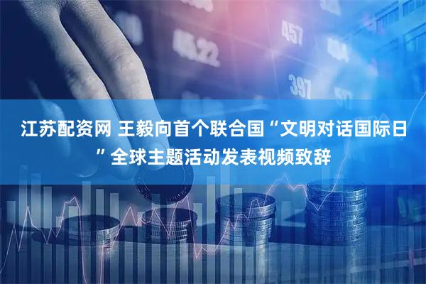 江苏配资网 王毅向首个联合国“文明对话国际日”全球主题活动发表视频致辞