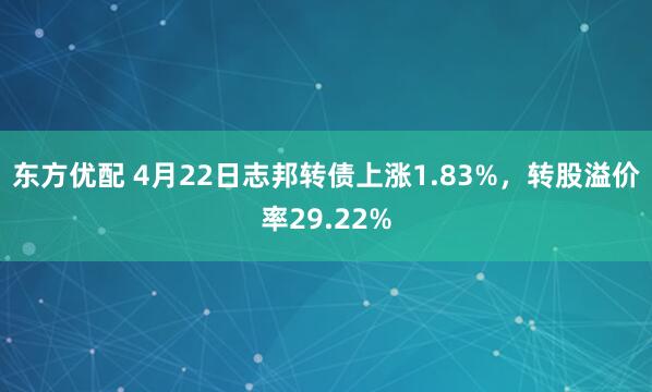 东方优配 4月22日志邦转债上涨1.83%，转股溢价率29.22%