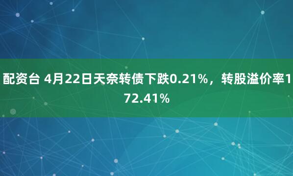 配资台 4月22日天奈转债下跌0.21%，转股溢价率172.41%