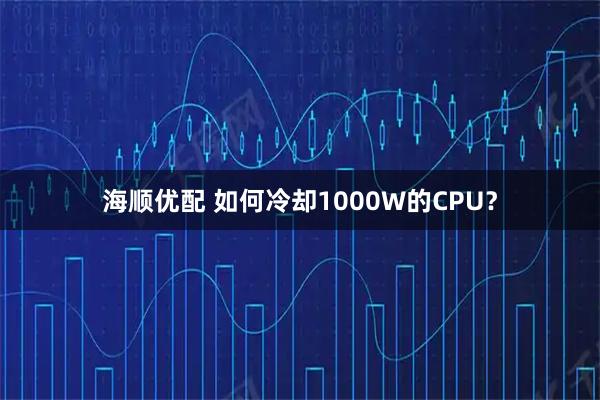 海顺优配 如何冷却1000W的CPU？