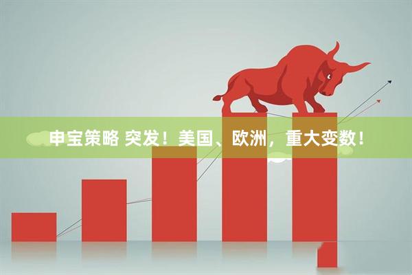 申宝策略 突发！美国、欧洲，重大变数！