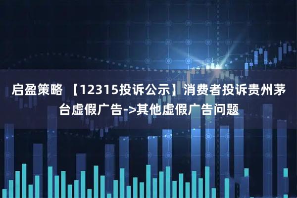 启盈策略 【12315投诉公示】消费者投诉贵州茅台虚假广告->其他虚假广告问题