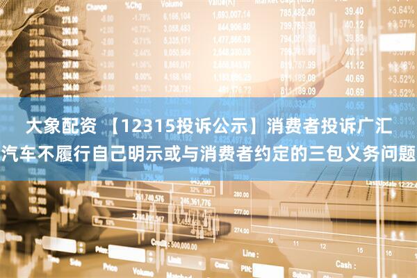 大象配资 【12315投诉公示】消费者投诉广汇汽车不履行自己明示或与消费者约定的三包义务问题