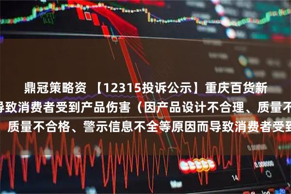 鼎冠策略资 【12315投诉公示】重庆百货新增2件投诉公示，涉及导致消费者受到产品伤害（因产品设计不合理、质量不合格、警示信息不全等原因而导致消费者受到产品伤害）问题等
