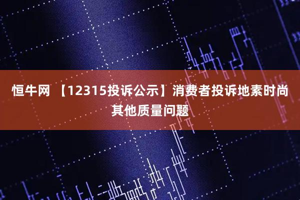 恒牛网 【12315投诉公示】消费者投诉地素时尚其他质量问题