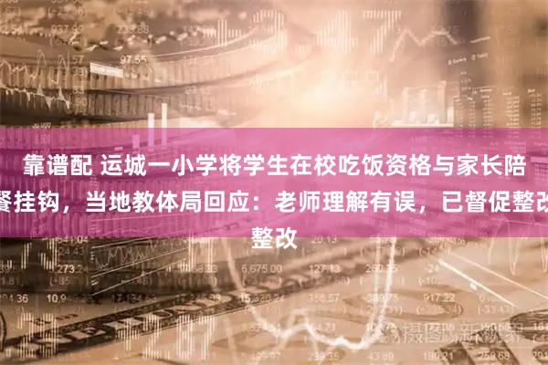 靠谱配 运城一小学将学生在校吃饭资格与家长陪餐挂钩，当地教体局回应：老师理解有误，已督促整改