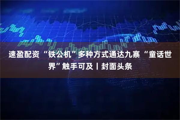 速盈配资 “铁公机”多种方式通达九寨 “童话世界”触手可及丨封面头条