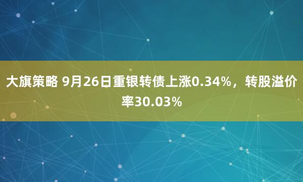 大旗策略 9月26日重银转债上涨0.34%，转股溢价率30.03%