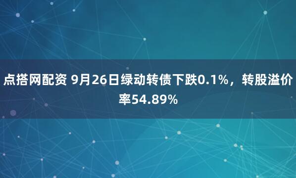 点搭网配资 9月26日绿动转债下跌0.1%，转股溢价率54.89%
