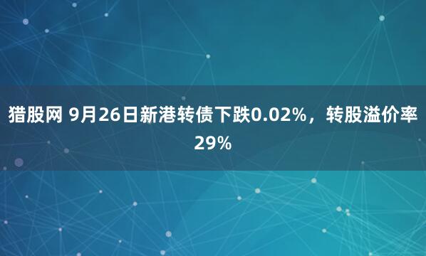 猎股网 9月26日新港转债下跌0.02%，转股溢价率29%