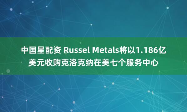 中国星配资 Russel Metals将以1.186亿美元收购克洛克纳在美七个服务中心