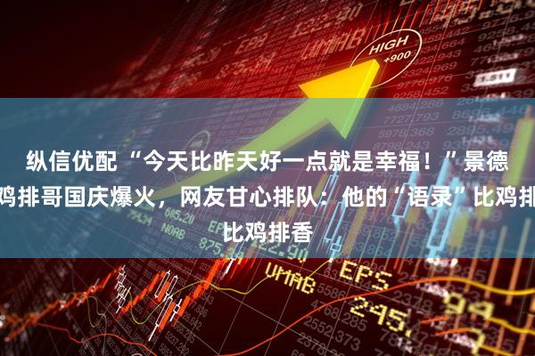 纵信优配 “今天比昨天好一点就是幸福！”景德镇鸡排哥国庆爆火，网友甘心排队：他的“语录”比鸡排香