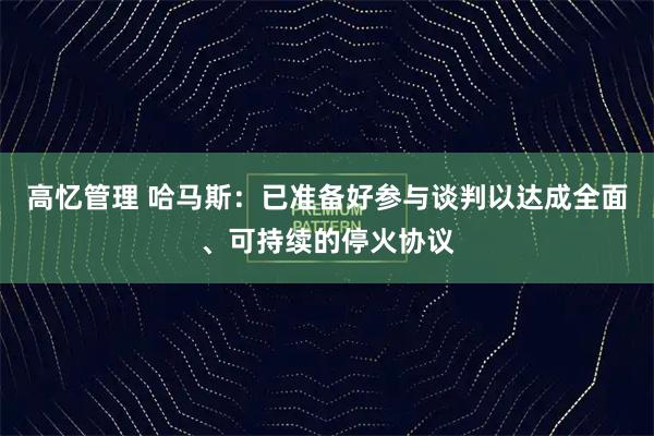 高忆管理 哈马斯：已准备好参与谈判以达成全面、可持续的停火协议