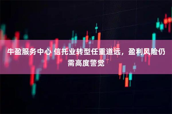 牛盈服务中心 信托业转型任重道远，盈利风险仍需高度警觉