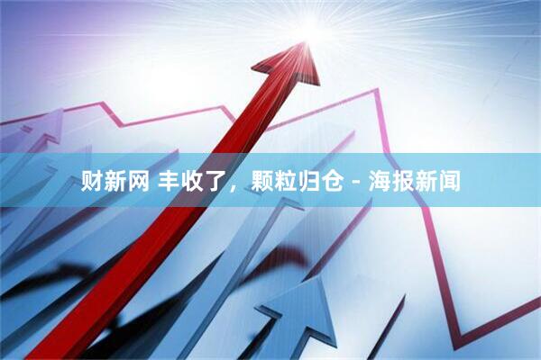 财新网 丰收了，颗粒归仓 - 海报新闻