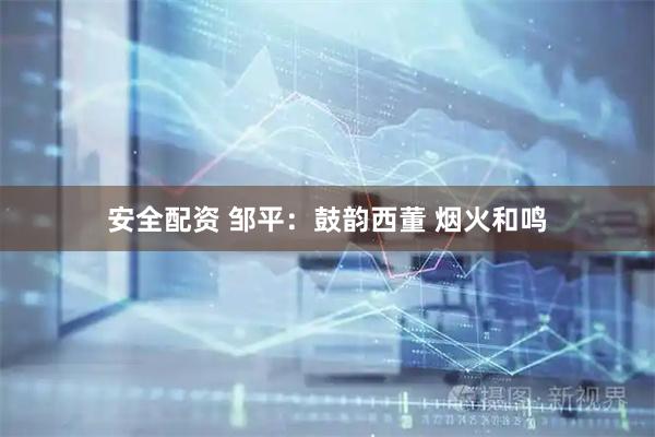 安全配资 邹平：鼓韵西董 烟火和鸣