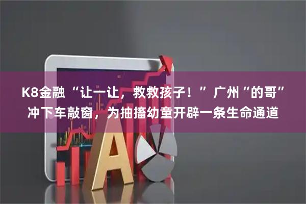 K8金融 “让一让，救救孩子！” 广州“的哥”冲下车敲窗，为抽搐幼童开辟一条生命通道