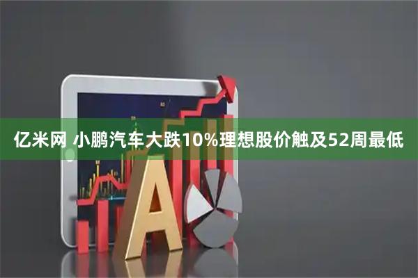 亿米网 小鹏汽车大跌10%理想股价触及52周最低