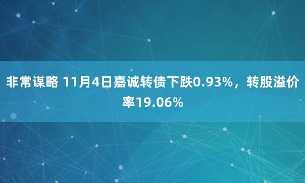 非常谋略 11月4日嘉诚转债下跌0.93%，转股溢价率19.06%
