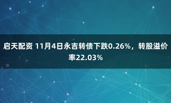 启天配资 11月4日永吉转债下跌0.26%，转股溢价率22.03%