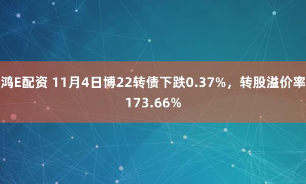 鸿E配资 11月4日博22转债下跌0.37%，转股溢价率173.66%