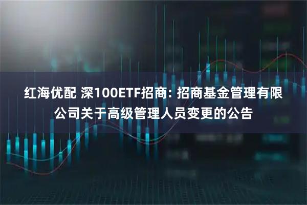 红海优配 深100ETF招商: 招商基金管理有限公司关于高级管理人员变更的公告