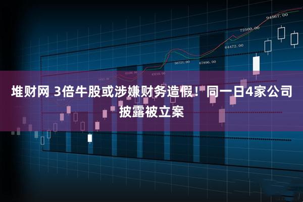 堆财网 3倍牛股或涉嫌财务造假！同一日4家公司披露被立案