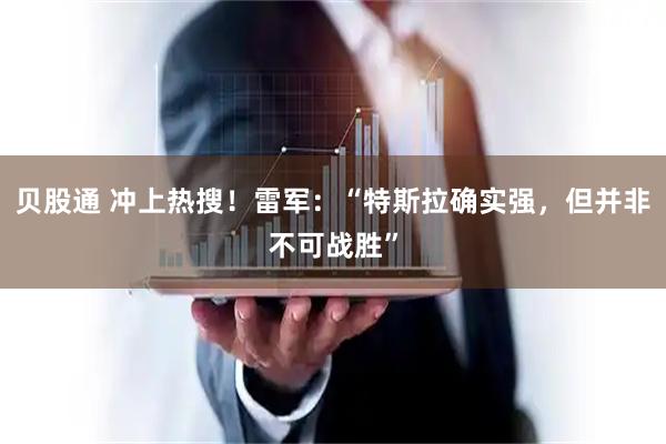 贝股通 冲上热搜！雷军：“特斯拉确实强，但并非不可战胜”
