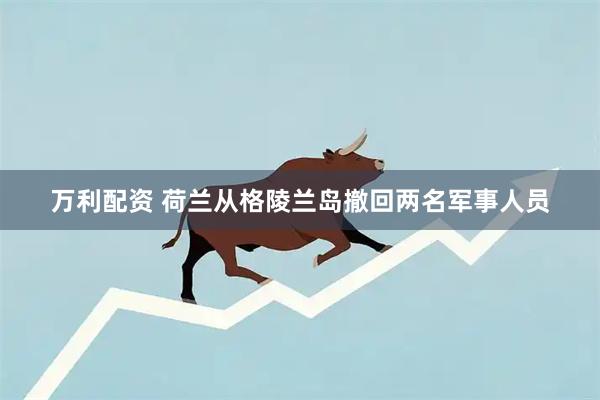 万利配资 荷兰从格陵兰岛撤回两名军事人员