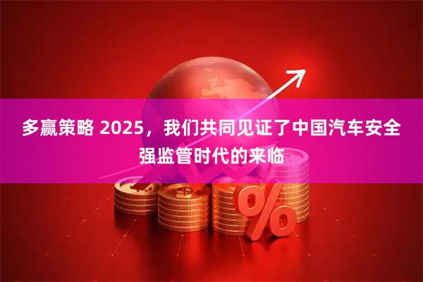 多赢策略 2025，我们共同见证了中国汽车安全强监管时代的来临