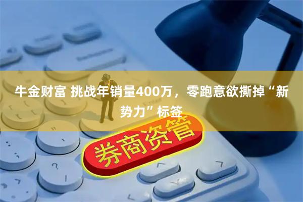 牛金财富 挑战年销量400万，零跑意欲撕掉“新势力”标签