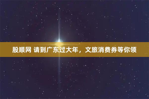 股顺网 请到广东过大年，文旅消费券等你领