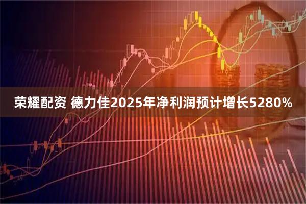 荣耀配资 德力佳2025年净利润预计增长5280%